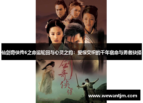 仙剑奇侠传6之命运轮回与心灵之约:爱恨交织的千年宿命与勇者抉择 仙剑奇侠传6之命运轮回与心灵之约:爱恨交织的千年宿命与勇者抉择